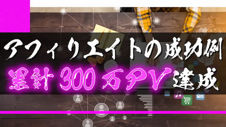 【全公開】アフィリエイトの成功例【特化ブログで累計300万PV達成】