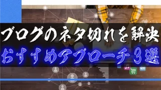 ブログのネタ切れを解決！おすすめのアプローチ3選