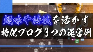 趣味や特技を活かせる特化ブログの運営例を3つ紹介