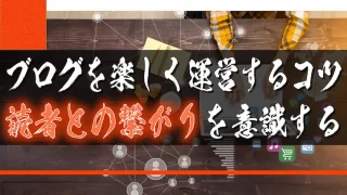 ブログを楽しく運営するためのコツ。それは、読者との繋がりを意識すること。