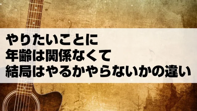 やりたいことに年齢は関係なくて結局はやるかやらないかの違い