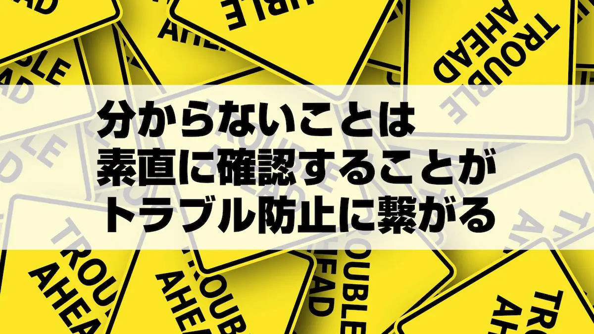 分からないことは素直に確認することがトラブル防止に繋がる