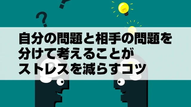 自分の問題と相手の問題を分けて考えることがストレスを減らすコツ