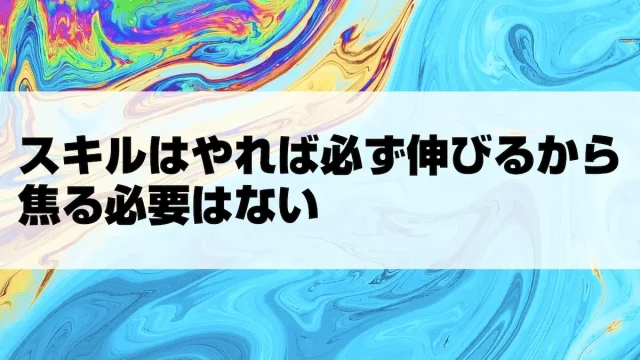 スキルはやれば必ず伸びるから焦る必要はない