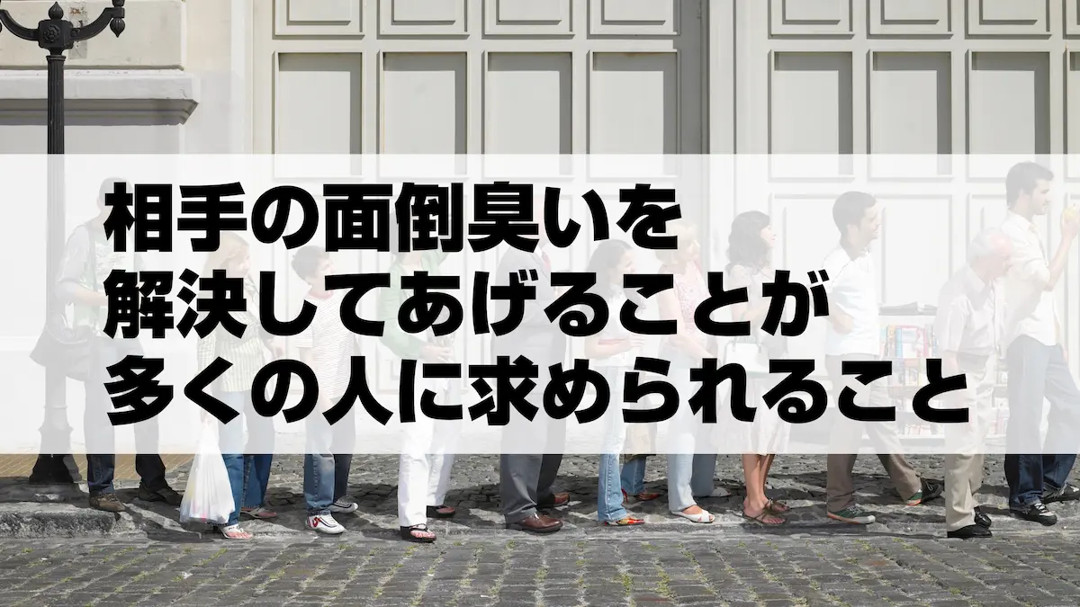 相手の面倒くさいを解決してあげることが多くの人に求められること