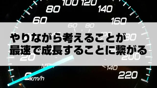 やりながら考えることが最速で成長することに繋がる