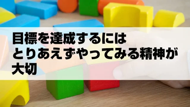 目標を達成するためにはとりあえずやってみる精神が大切