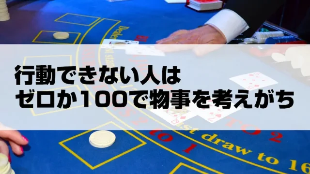 行動できない人はゼロか100で物事を考えがち